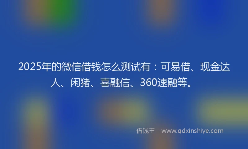 2025年的微信借钱怎么测试有：可易借、现金达人、闲猪、喜融信、360速融等。