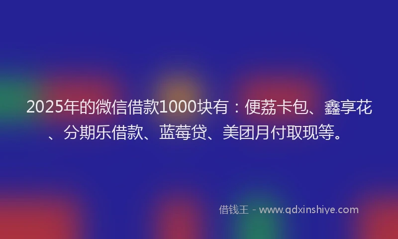 2025年的微信借款1000块有：便荔卡包、鑫享花、分期乐借款、蓝莓贷、美团月付取现等。