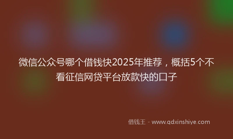 微信公众号哪个借钱快2025年推荐，概括5个不看征信网贷平台放款快的口子