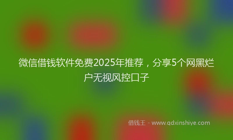 微信借钱软件免费2025年推荐，分享5个网黑烂户无视风控口子