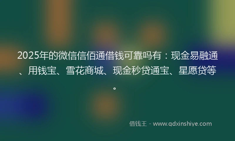 2025年的微信信佰通借钱可靠吗有：现金易融通、用钱宝、雪花商城、现金秒贷通宝、星愿贷等。