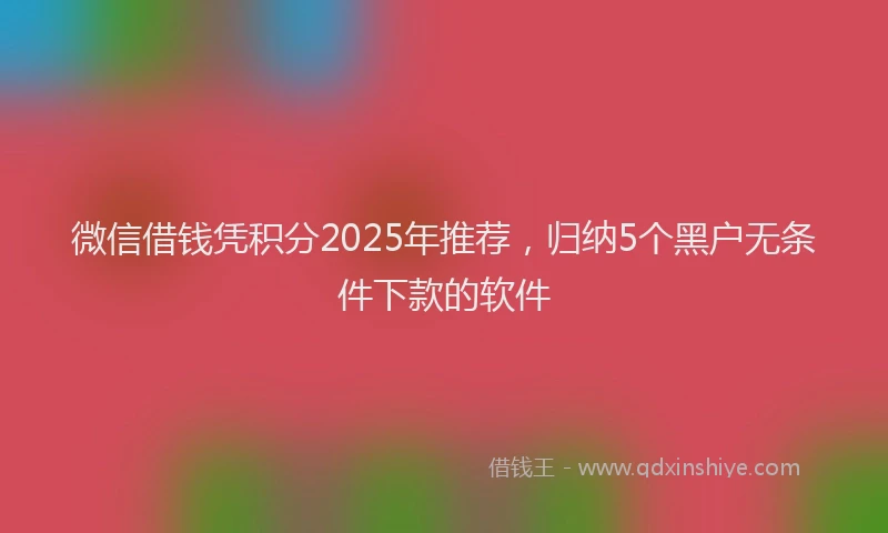 微信借钱凭积分2025年推荐，归纳5个黑户无条件下款的软件