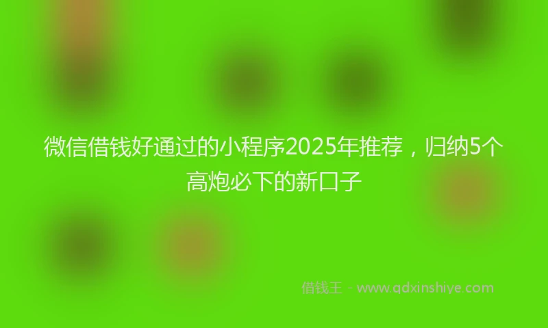 微信借钱好通过的小程序2025年推荐，归纳5个高炮必下的新口子