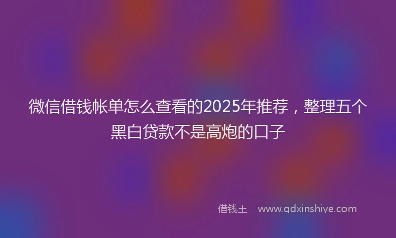 微信借钱帐单怎么查看的2025年推荐，整理五个黑白贷款不是高炮的口子