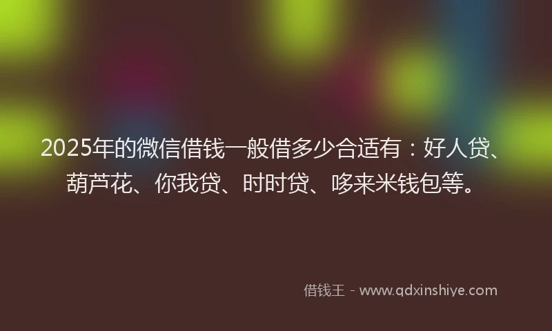 2025年的微信借钱一般借多少合适有：好人贷、葫芦花、你我贷、时时贷、哆来米钱包等。