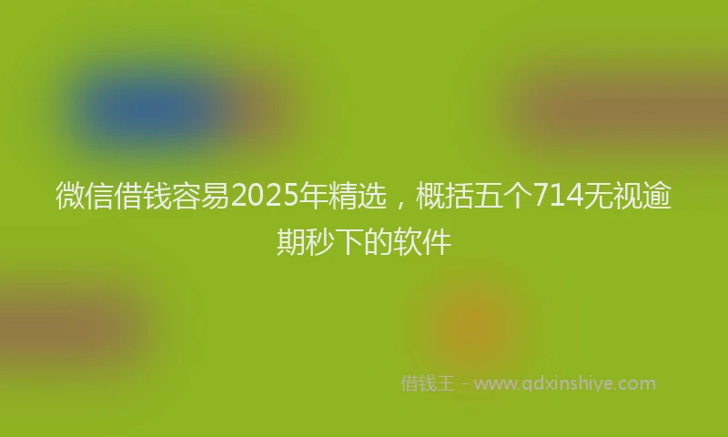 微信借钱容易2025年精选，概括五个714无视逾期秒下的软件