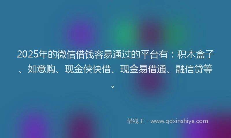 2025年的微信借钱容易通过的平台有：积木盒子、如意购、现金侠快借、现金易借通、融信贷等。