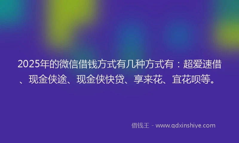 2025年的微信借钱方式有几种方式有：超爱速借、现金侠途、现金侠快贷、享来花、宜花呗等。