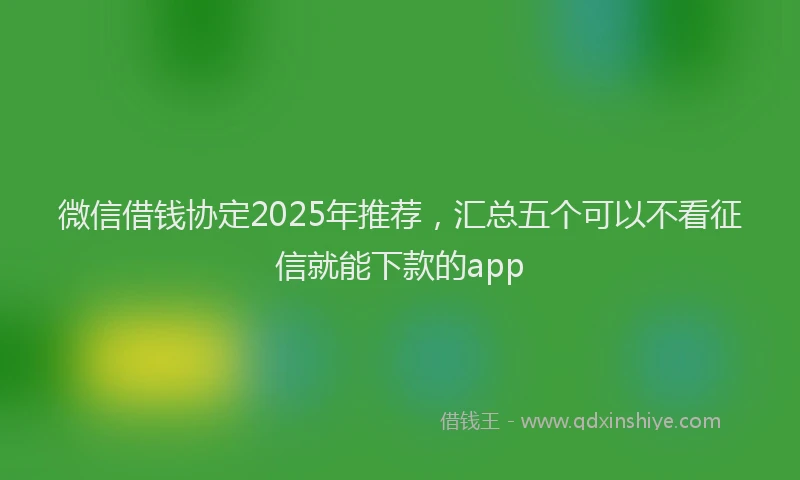 微信借钱协定2025年推荐，汇总五个可以不看征信就能下款的app