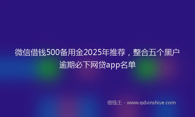 微信借钱500备用金2025年推荐，整合五个黑户逾期必下网贷app名单