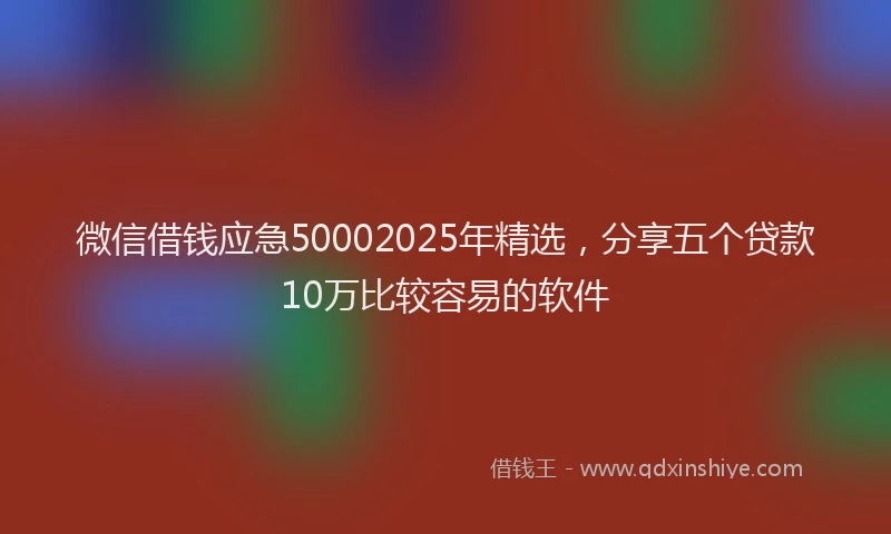 微信借钱应急50002025年精选，分享五个贷款10万比较容易的软件