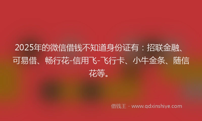 2025年的微信借钱不知道身份证有：招联金融、可易借、畅行花-信用飞-飞行卡、小牛金条、随信花等。