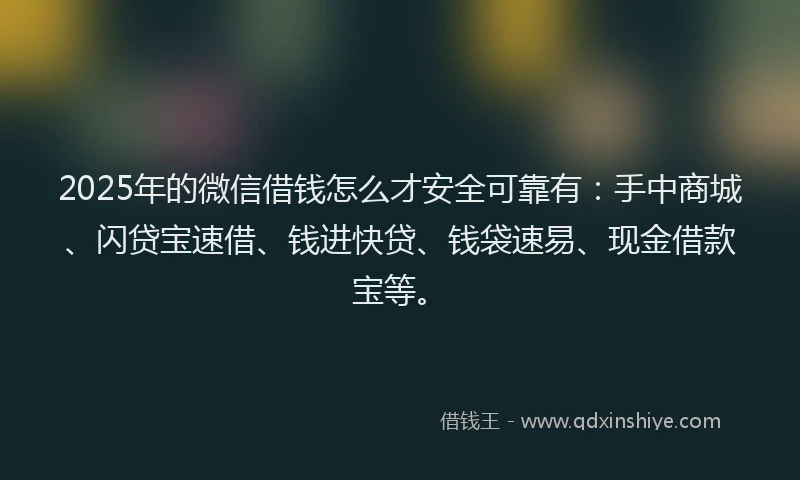 2025年的微信借钱怎么才安全可靠有：手中商城、闪贷宝速借、钱进快贷、钱袋速易、现金借款宝等。