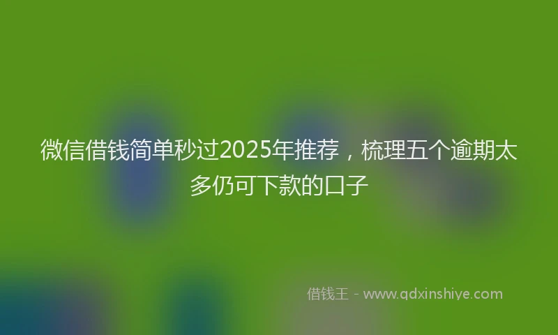 微信借钱简单秒过2025年推荐，梳理五个逾期太多仍可下款的口子