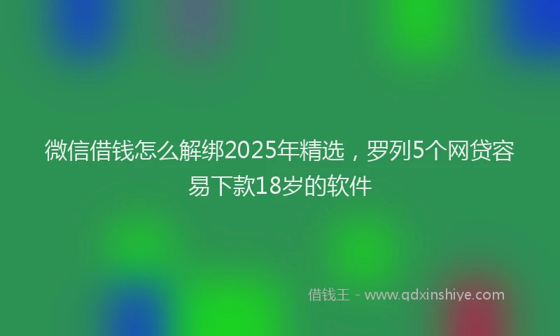 微信借钱怎么解绑2025年精选，罗列5个网贷容易下款18岁的软件