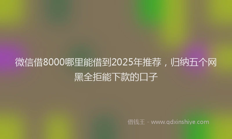 微信借8000哪里能借到2025年推荐，归纳五个网黑全拒能下款的口子