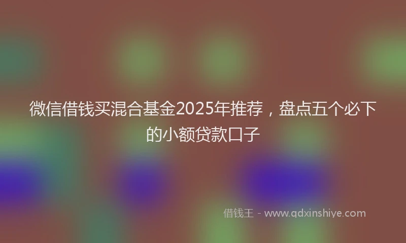 微信借钱买混合基金2025年推荐，盘点五个必下的小额贷款口子