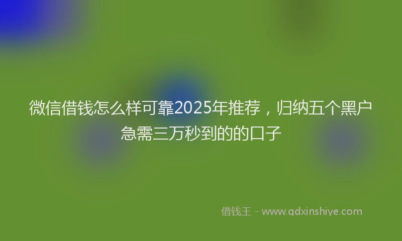 微信借钱怎么样可靠2025年推荐，归纳五个黑户急需三万秒到的的口子