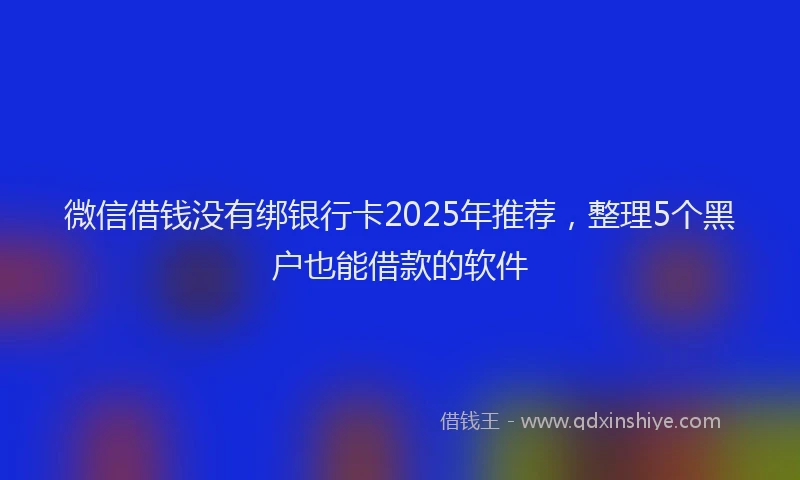 微信借钱没有绑银行卡2025年推荐，整理5个黑户也能借款的软件