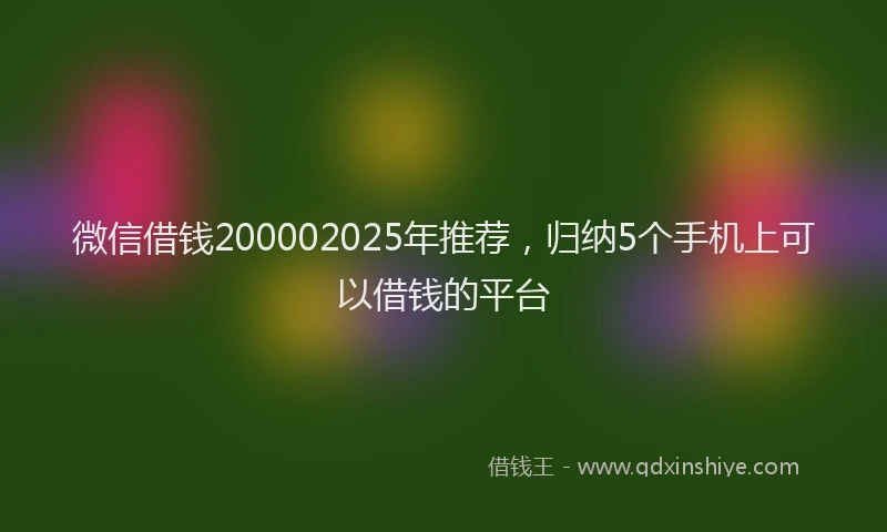 微信借钱200002025年推荐，归纳5个手机上可以借钱的平台