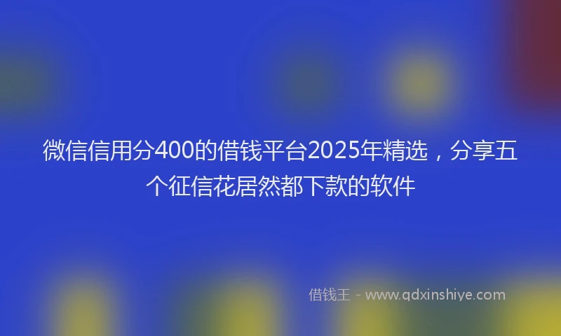 微信信用分400的借钱平台2025年精选，分享五个征信花居然都下款的软件