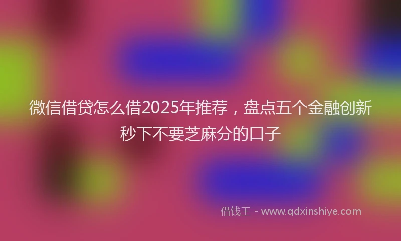 微信借贷怎么借2025年推荐，盘点五个金融创新秒下不要芝麻分的口子