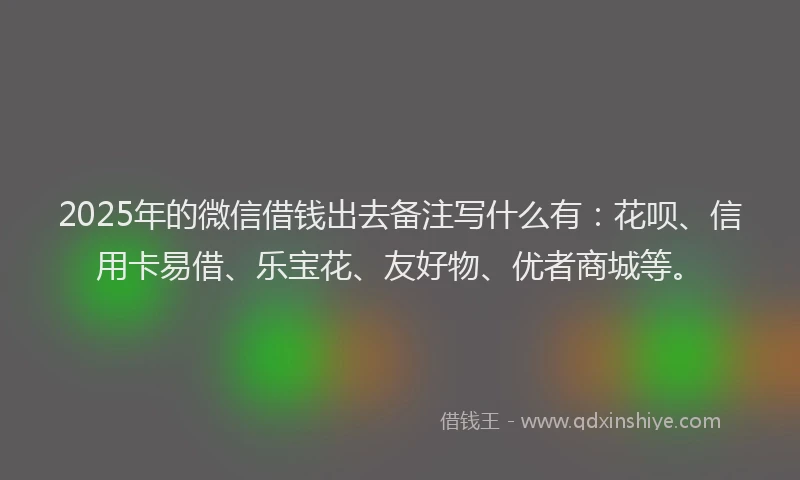 2025年的微信借钱出去备注写什么有：花呗、信用卡易借、乐宝花、友好物、优者商城等。