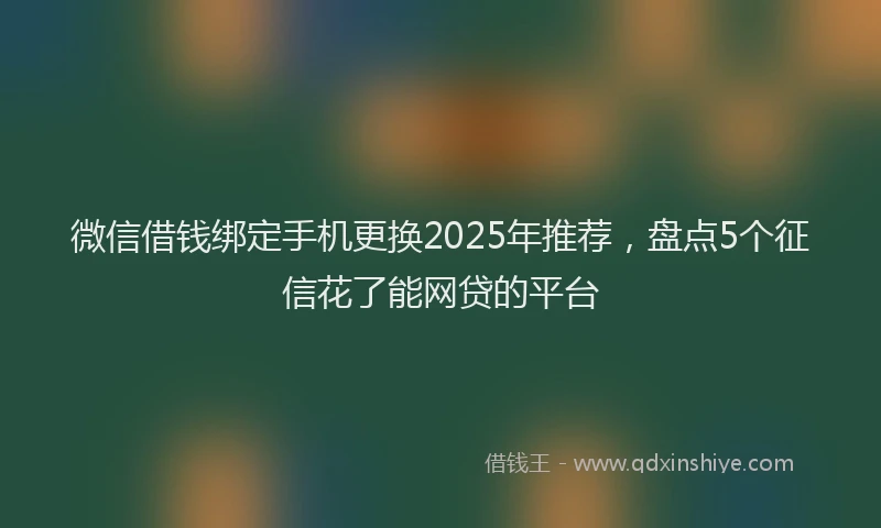微信借钱绑定手机更换2025年推荐，盘点5个征信花了能网贷的平台