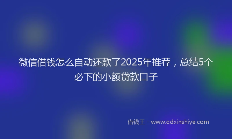 微信借钱怎么自动还款了2025年推荐，总结5个必下的小额贷款口子