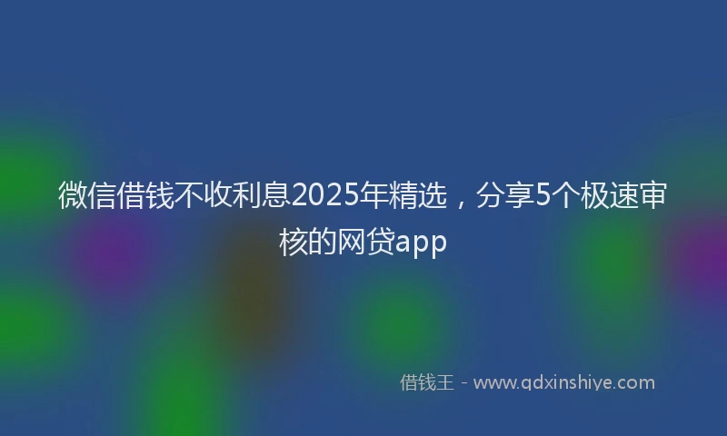 微信借钱不收利息2025年精选，分享5个极速审核的网贷app