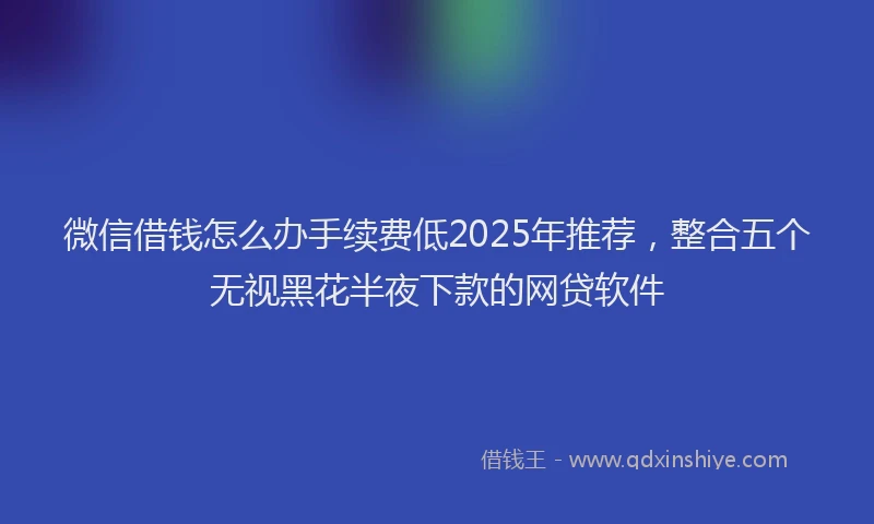微信借钱怎么办手续费低2025年推荐，整合五个无视黑花半夜下款的网贷软件