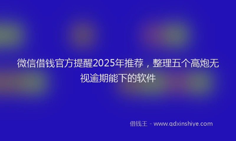 微信借钱官方提醒2025年推荐，整理五个高炮无视逾期能下的软件
