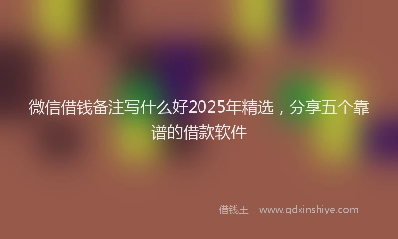 微信借钱备注写什么好2025年精选，分享五个靠谱的借款软件