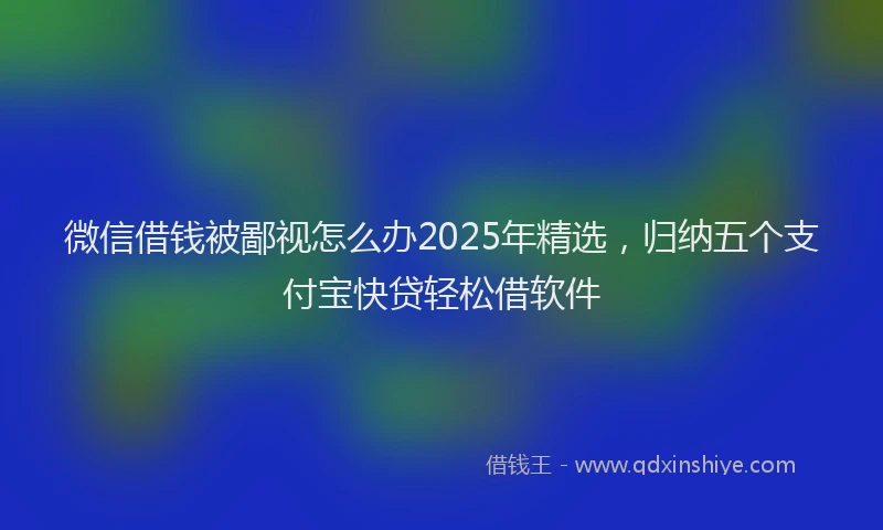 微信借钱被鄙视怎么办2025年精选，归纳五个支付宝快贷轻松借软件