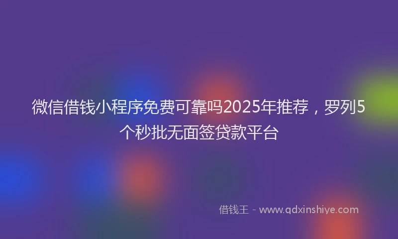 微信借钱小程序免费可靠吗2025年推荐，罗列5个秒批无面签贷款平台