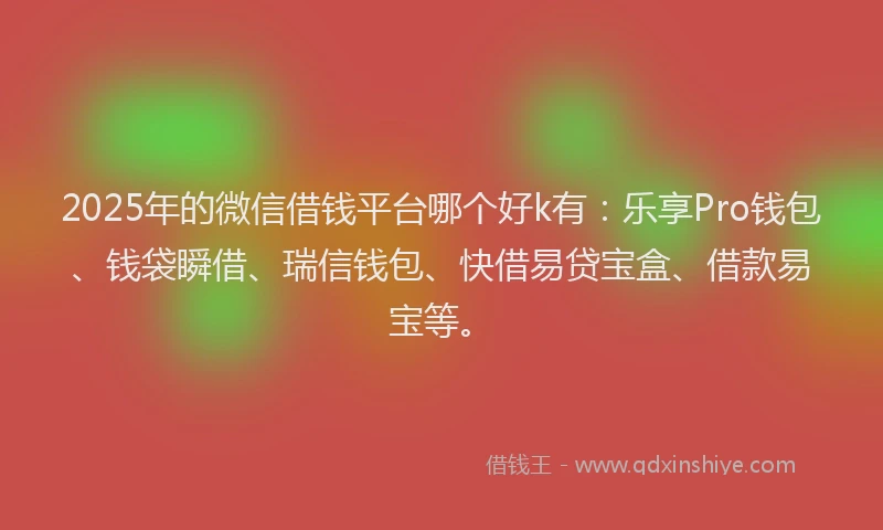 2025年的微信借钱平台哪个好k有：乐享Pro钱包、钱袋瞬借、瑞信钱包、快借易贷宝盒、借款易宝等。