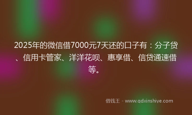 2025年的微信借7000元7天还的口子有：分子贷、信用卡管家、洋洋花呗、惠享借、信贷通速借等。