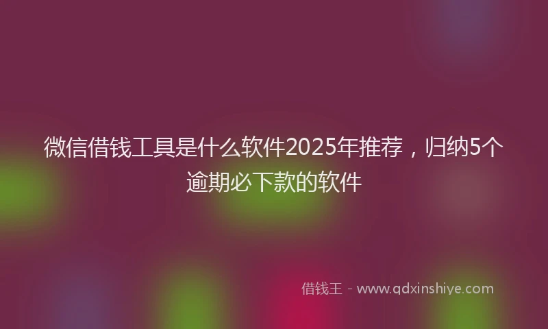 微信借钱工具是什么软件2025年推荐，归纳5个逾期必下款的软件
