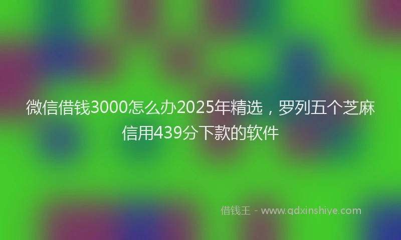 微信借钱3000怎么办2025年精选，罗列五个芝麻信用439分下款的软件