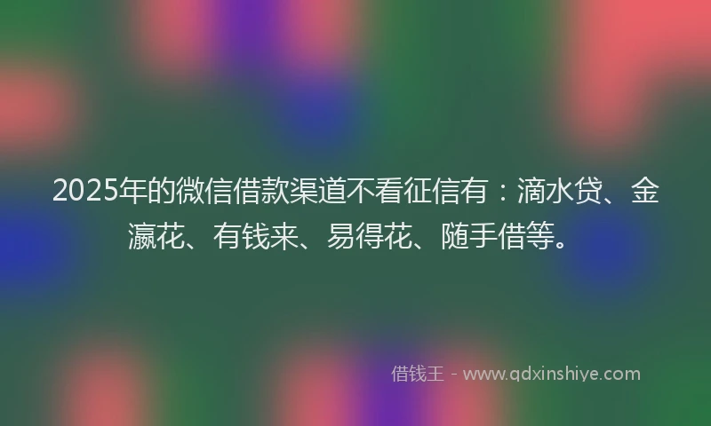 2025年的微信借款渠道不看征信有：滴水贷、金瀛花、有钱来、易得花、随手借等。