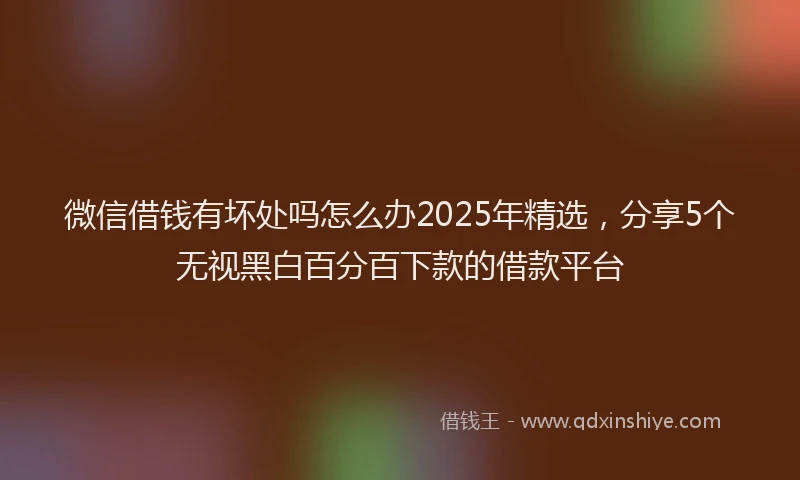微信借钱有坏处吗怎么办2025年精选，分享5个无视黑白百分百下款的借款平台