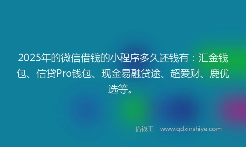 2025年的微信借钱的小程序多久还钱有：汇金钱包、信贷Pro钱包、现金易融贷途、超爱财、鹿优选等。