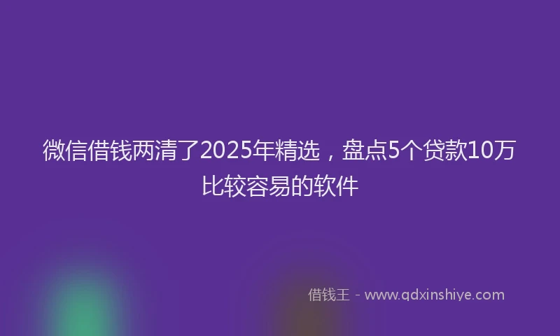 微信借钱两清了2025年精选，盘点5个贷款10万比较容易的软件