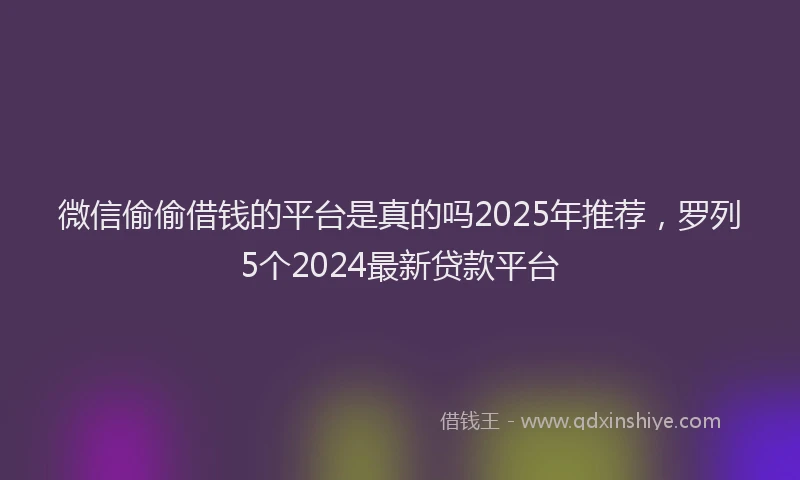 微信偷偷借钱的平台是真的吗2025年推荐，罗列5个2024最新贷款平台
