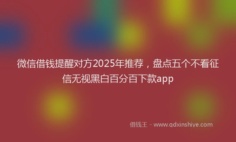 微信借钱提醒对方2025年推荐，盘点五个不看征信无视黑白百分百下款app