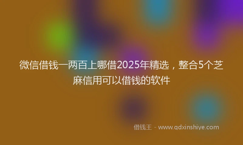 微信借钱一两百上哪借2025年精选，整合5个芝麻信用可以借钱的软件