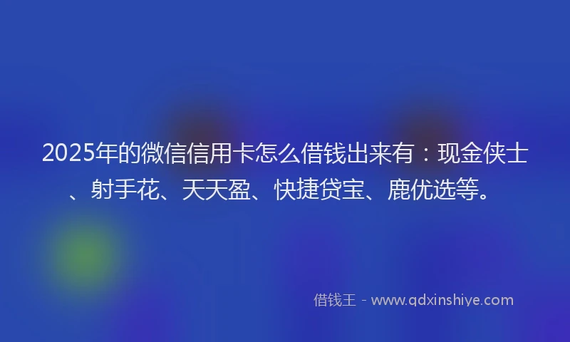 2025年的微信信用卡怎么借钱出来有：现金侠士、射手花、天天盈、快捷贷宝、鹿优选等。