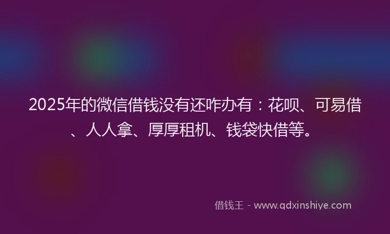 2025年的微信借钱没有还咋办有：花呗、可易借、人人拿、厚厚租机、钱袋快借等。