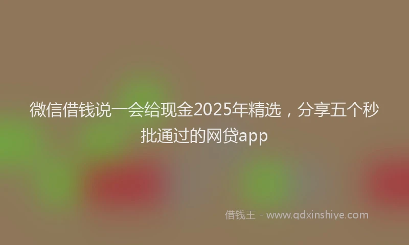 微信借钱说一会给现金2025年精选，分享五个秒批通过的网贷app