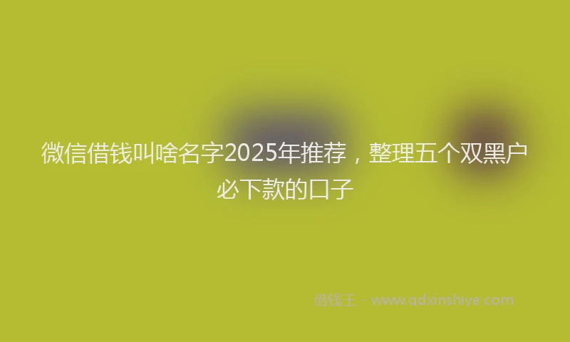 微信借钱叫啥名字2025年推荐，整理五个双黑户必下款的口子